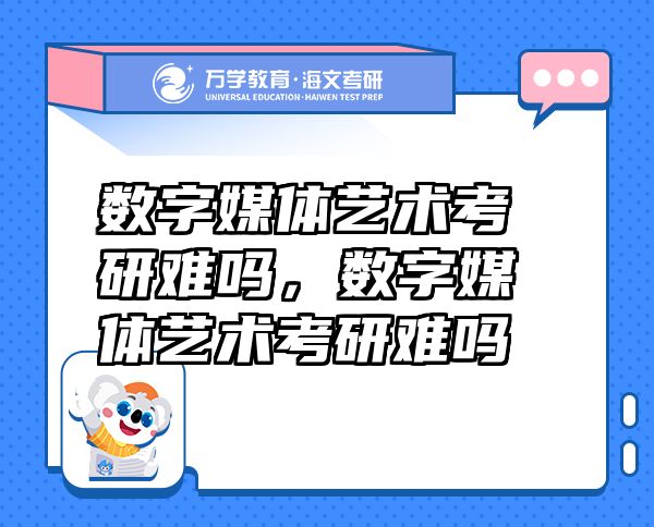 數(shù)字媒體藝術(shù)考研難嗎，數(shù)字媒體藝術(shù)考研難嗎