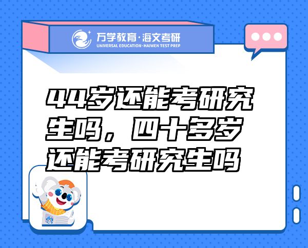 44歲還能考研究生嗎，四十多歲還能考研究生嗎