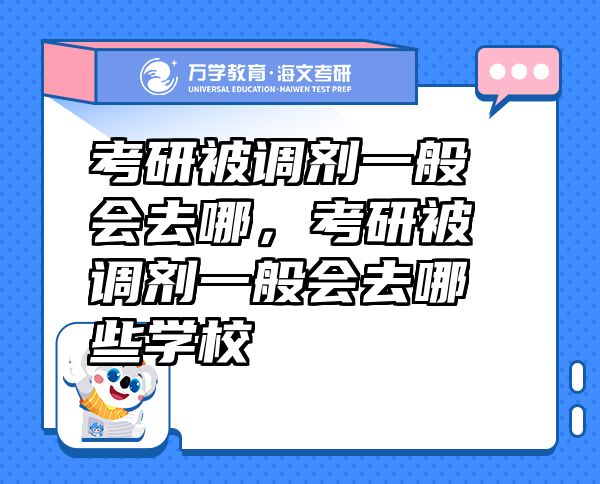 考研被調(diào)劑一般會(huì)去哪，考研被調(diào)劑一般會(huì)去哪些學(xué)校
