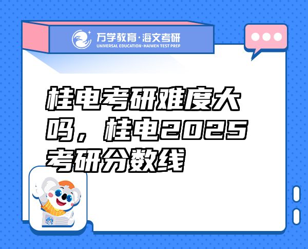 桂電考研難度大嗎，桂電2025考研分?jǐn)?shù)線
