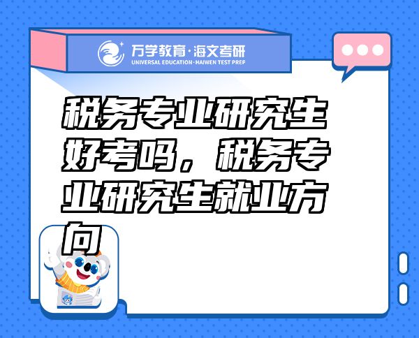 稅務(wù)專業(yè)研究生好考嗎，稅務(wù)專業(yè)研究生就業(yè)方向