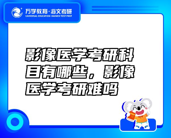 影像醫(yī)學(xué)考研科目有哪些，影像醫(yī)學(xué)考研難嗎