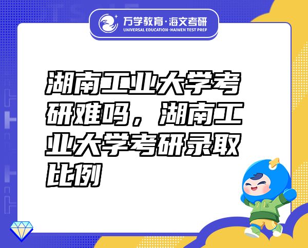 湖南工業(yè)大學(xué)考研難嗎，湖南工業(yè)大學(xué)考研錄取比例