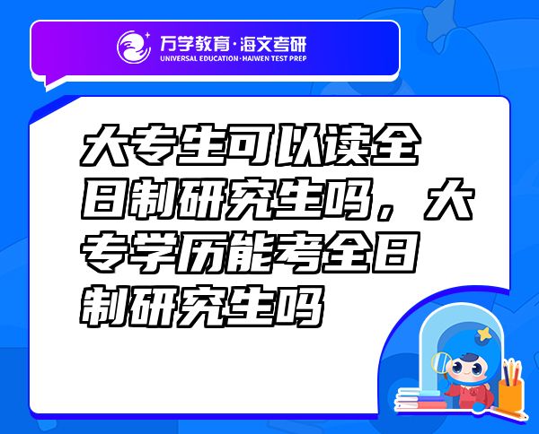 大專生可以讀全日制研究生嗎，大專學(xué)歷能考全日制研究生嗎