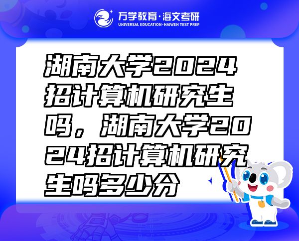 湖南大學2024招計算機研究生嗎，湖南大學2024招計算機研究生嗎多少分