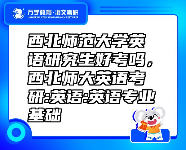 西北師范大學(xué)英語研究生好考嗎，西北師大英語考研:英語:英語專業(yè)基礎(chǔ)