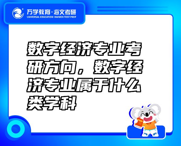 數(shù)字經(jīng)濟(jì)專(zhuān)業(yè)考研方向，數(shù)字經(jīng)濟(jì)專(zhuān)業(yè)屬于什么類(lèi)學(xué)科