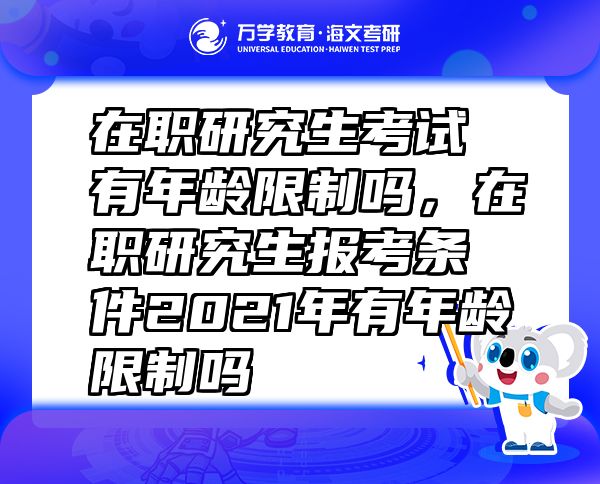 在職研究生考試有年齡限制嗎，在職研究生報(bào)考條件2021年有年齡限制嗎