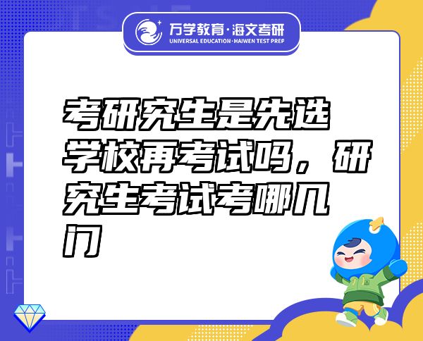 考研究生是先選學校再考試嗎，研究生考試考哪幾門