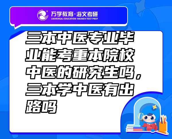 三本中醫(yī)專業(yè)畢業(yè)能考重本院校中醫(yī)的研究生嗎，三本學中醫(yī)有出路嗎