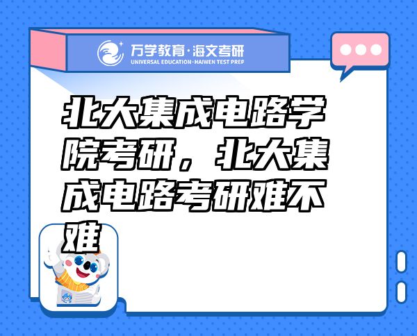 北大集成電路學(xué)院考研，北大集成電路考研難不難