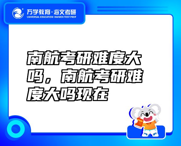 南航考研難度大嗎，南航考研難度大嗎現(xiàn)在