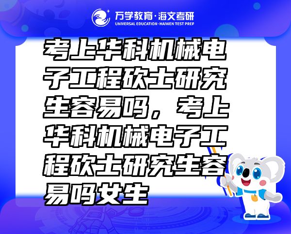 考上華科機(jī)械電子工程砍士研究生容易嗎，考上華科機(jī)械電子工程砍士研究生容易嗎女生