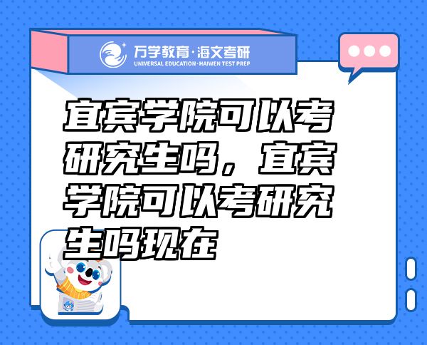 宜賓學(xué)院可以考研究生嗎，宜賓學(xué)院可以考研究生嗎現(xiàn)在