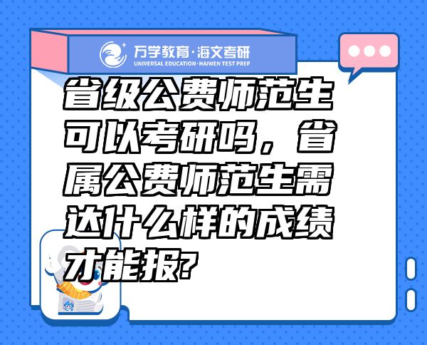 省級(jí)公費(fèi)師范生可以考研嗎，省屬公費(fèi)師范生需達(dá)什么樣的成績(jī)才能報(bào)?