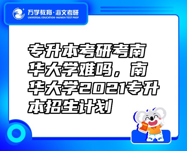 專升本考研考南華大學難嗎，南華大學2021專升本招生計劃