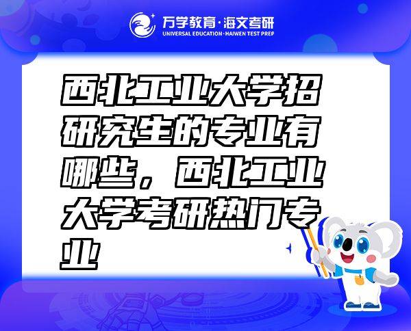 西北工業(yè)大學(xué)招研究生的專業(yè)有哪些，西北工業(yè)大學(xué)考研熱門專業(yè)