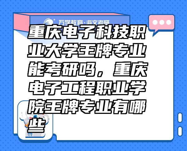 重慶電子科技職業(yè)大學(xué)王牌專業(yè)能考研嗎，重慶電子工程職業(yè)學(xué)院王牌專業(yè)有哪些