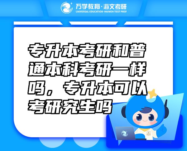 專(zhuān)升本考研和普通本科考研一樣嗎，專(zhuān)升本可以考研究生嗎
