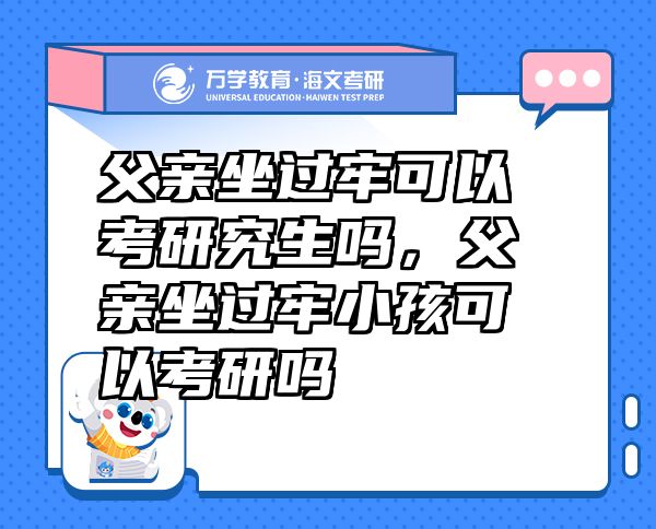 父親坐過牢可以考研究生嗎，父親坐過牢小孩可以考研嗎