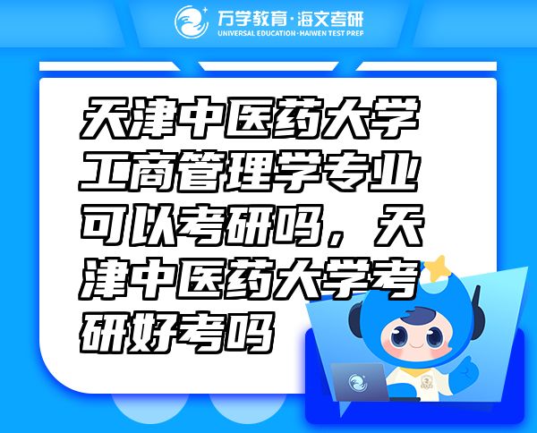 天津中醫(yī)藥大學工商管理學專業(yè)可以考研嗎，天津中醫(yī)藥大學考研好考嗎