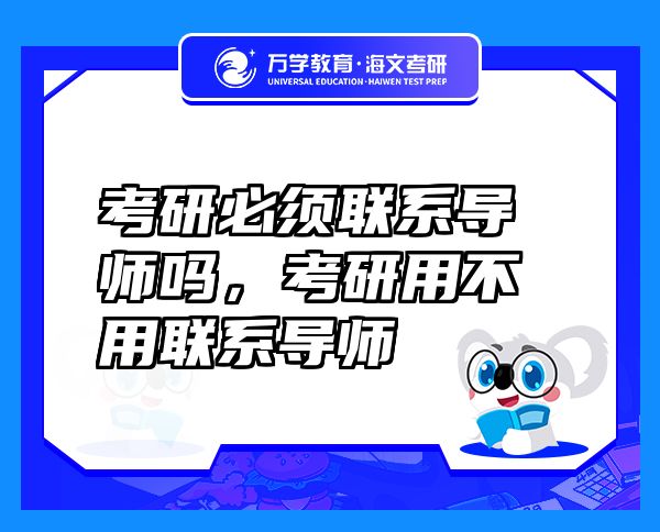 考研必須聯(lián)系導(dǎo)師嗎，考研用不用聯(lián)系導(dǎo)師