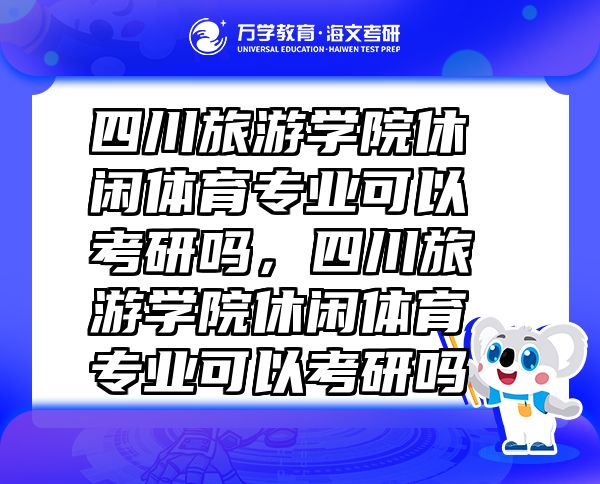四川旅游學(xué)院休閑體育專業(yè)可以考研嗎，四川旅游學(xué)院休閑體育專業(yè)可以考研嗎