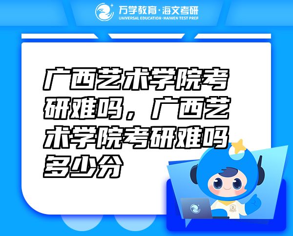 廣西藝術(shù)學(xué)院考研難嗎，廣西藝術(shù)學(xué)院考研難嗎多少分