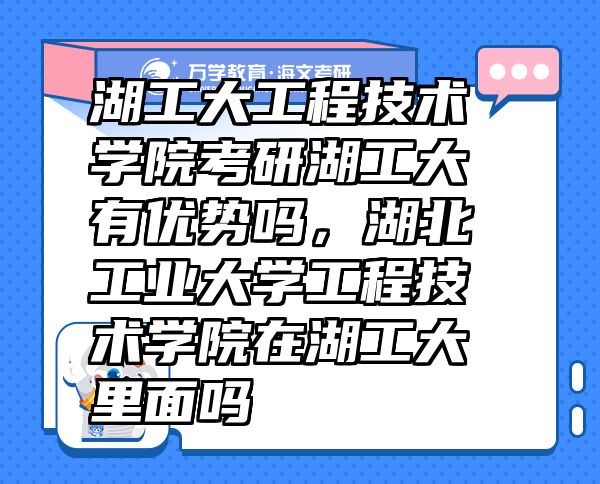 湖工大工程技術(shù)學(xué)院考研湖工大有優(yōu)勢嗎，湖北工業(yè)大學(xué)工程技術(shù)學(xué)院在湖工大里面嗎