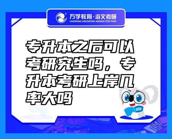 專升本之后可以考研究生嗎，專升本考研上岸幾率大嗎