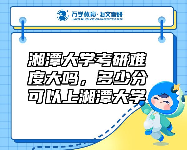 湘潭大學(xué)考研難度大嗎，多少分可以上湘潭大學(xué)