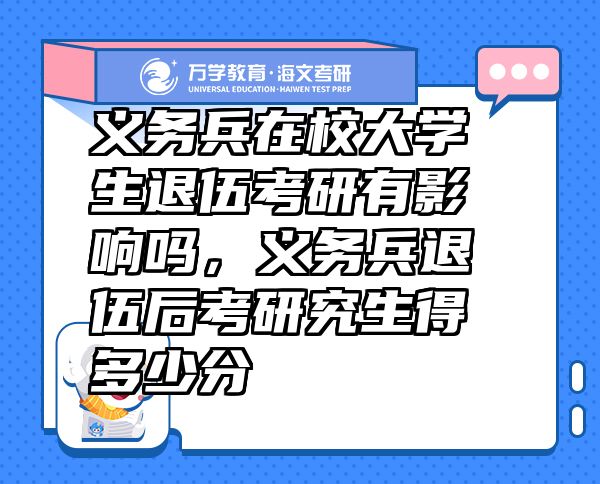 義務(wù)兵在校大學(xué)生退伍考研有影響嗎，義務(wù)兵退伍后考研究生得多少分