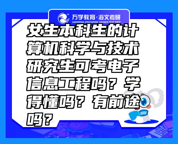 女生本科生的計(jì)算機(jī)科學(xué)與技術(shù)研究生可考電子信息工程嗎？學(xué)得懂嗎？有前途嗎？