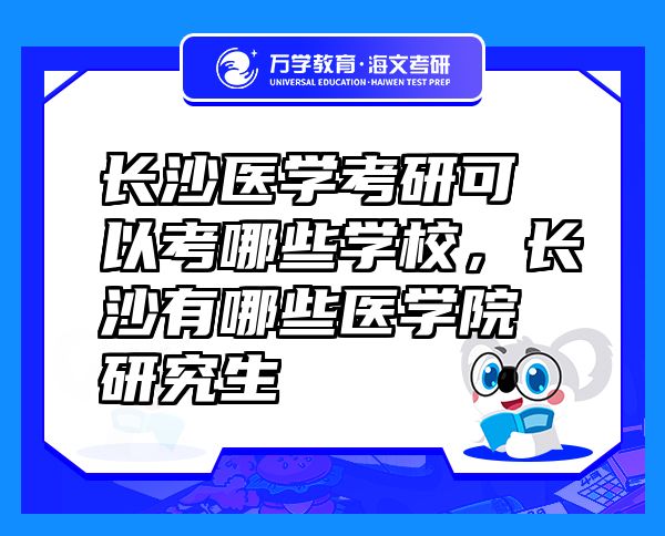 長沙醫(yī)學(xué)考研可以考哪些學(xué)校，長沙有哪些醫(yī)學(xué)院研究生