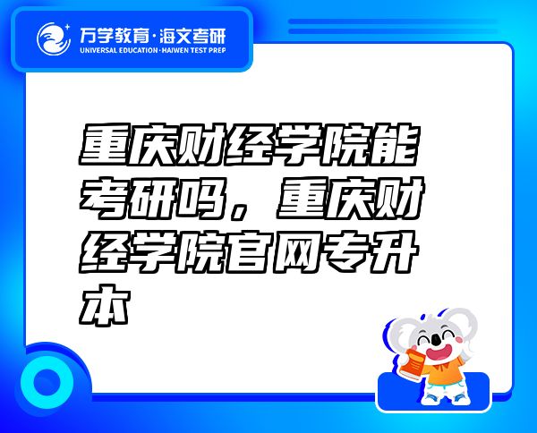 重慶財(cái)經(jīng)學(xué)院能考研嗎，重慶財(cái)經(jīng)學(xué)院官網(wǎng)專升本