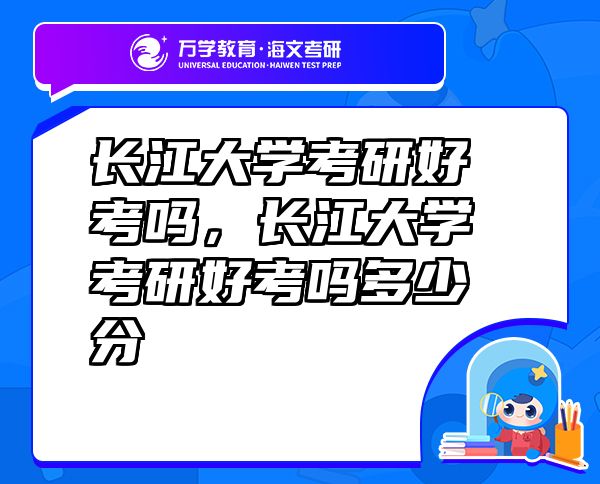 長江大學(xué)考研好考嗎，長江大學(xué)考研好考嗎多少分