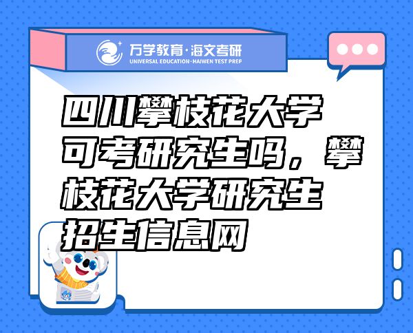 四川攀枝花大學(xué)可考研究生嗎，攀枝花大學(xué)研究生招生信息網(wǎng)