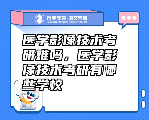 醫(yī)學影像技術考研難嗎，醫(yī)學影像技術考研有哪些學校