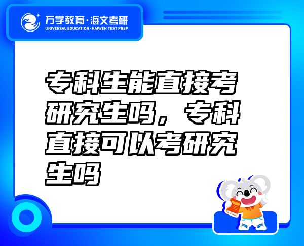 專科生能直接考研究生嗎，專科直接可以考研究生嗎