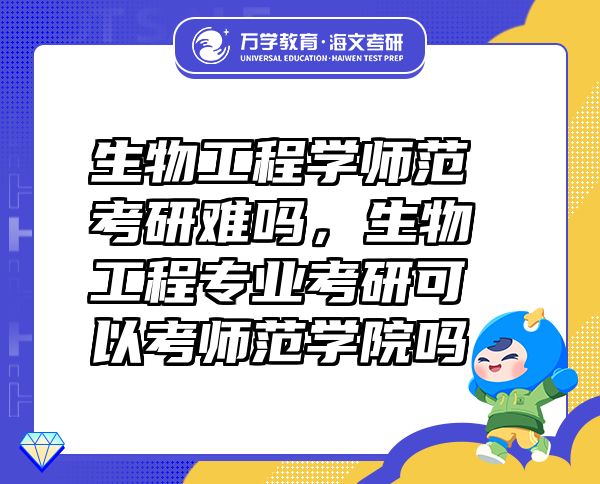 生物工程學(xué)師范考研難嗎，生物工程專業(yè)考研可以考師范學(xué)院?jiǎn)? class=