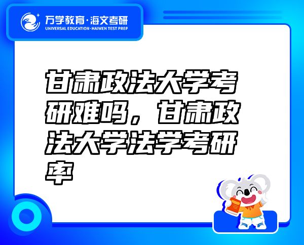 甘肅政法大學考研難嗎，甘肅政法大學法學考研率