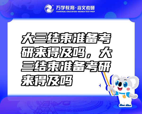 大三結(jié)束準(zhǔn)備考研來得及嗎，大三結(jié)束準(zhǔn)備考研來得及嗎
