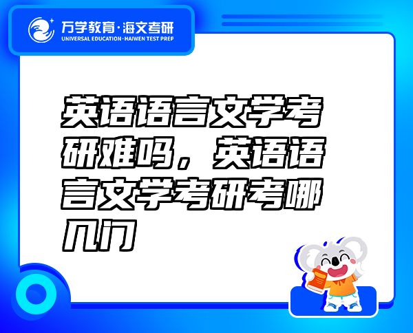 英語(yǔ)語(yǔ)言文學(xué)考研難嗎，英語(yǔ)語(yǔ)言文學(xué)考研考哪幾門