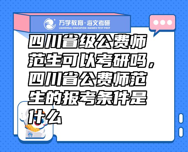 四川省級(jí)公費(fèi)師范生可以考研嗎，四川省公費(fèi)師范生的報(bào)考條件是什么