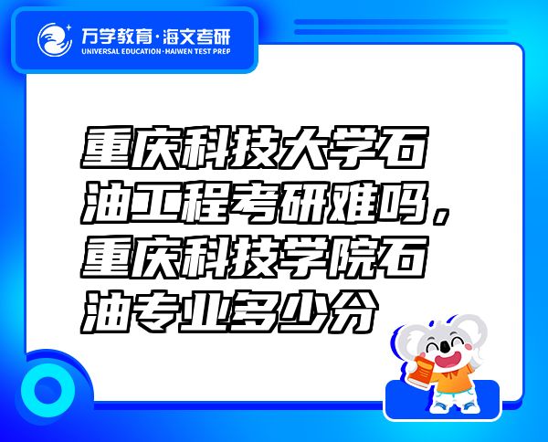 重慶科技大學(xué)石油工程考研難嗎，重慶科技學(xué)院石油專業(yè)多少分