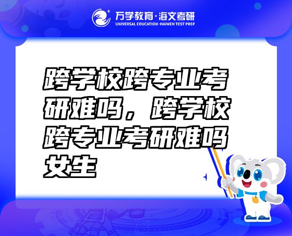 跨學(xué)?？鐚I(yè)考研難嗎，跨學(xué)?？鐚I(yè)考研難嗎女生