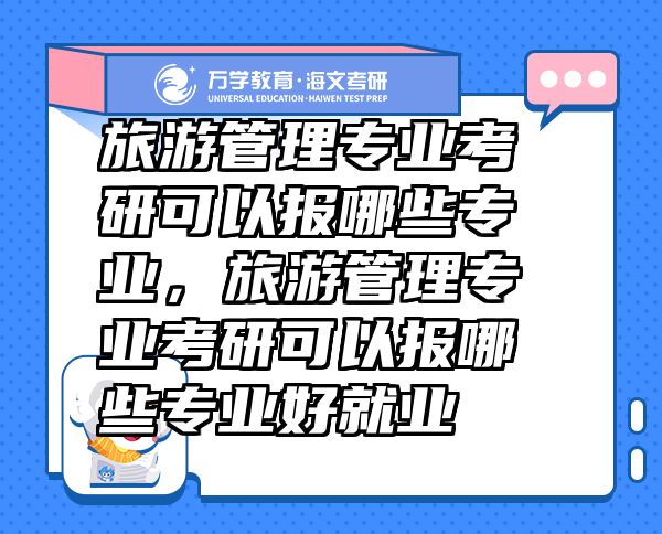 旅游管理專業(yè)考研可以報(bào)哪些專業(yè)，旅游管理專業(yè)考研可以報(bào)哪些專業(yè)好就業(yè)
