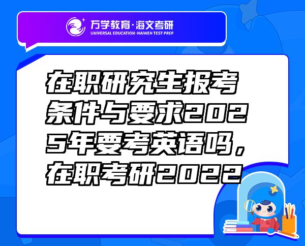 在職研究生報考條件與要求2025年要考英語嗎，在職考研2022