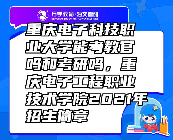 重慶電子科技職業(yè)大學(xué)能考教官嗎和考研嗎，重慶電子工程職業(yè)技術(shù)學(xué)院2021年招生簡(jiǎn)章