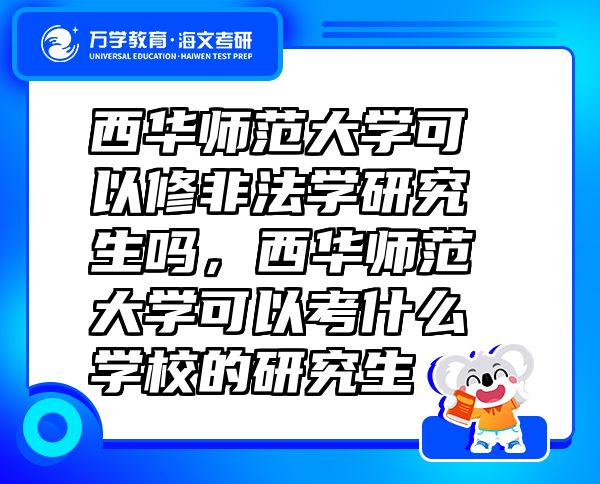 西華師范大學可以修非法學研究生嗎，西華師范大學可以考什么學校的研究生